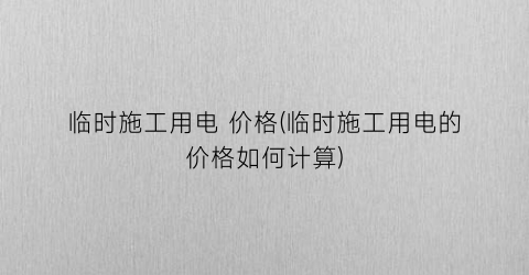 临时施工用电 价格(临时施工用电的价格如何计算)